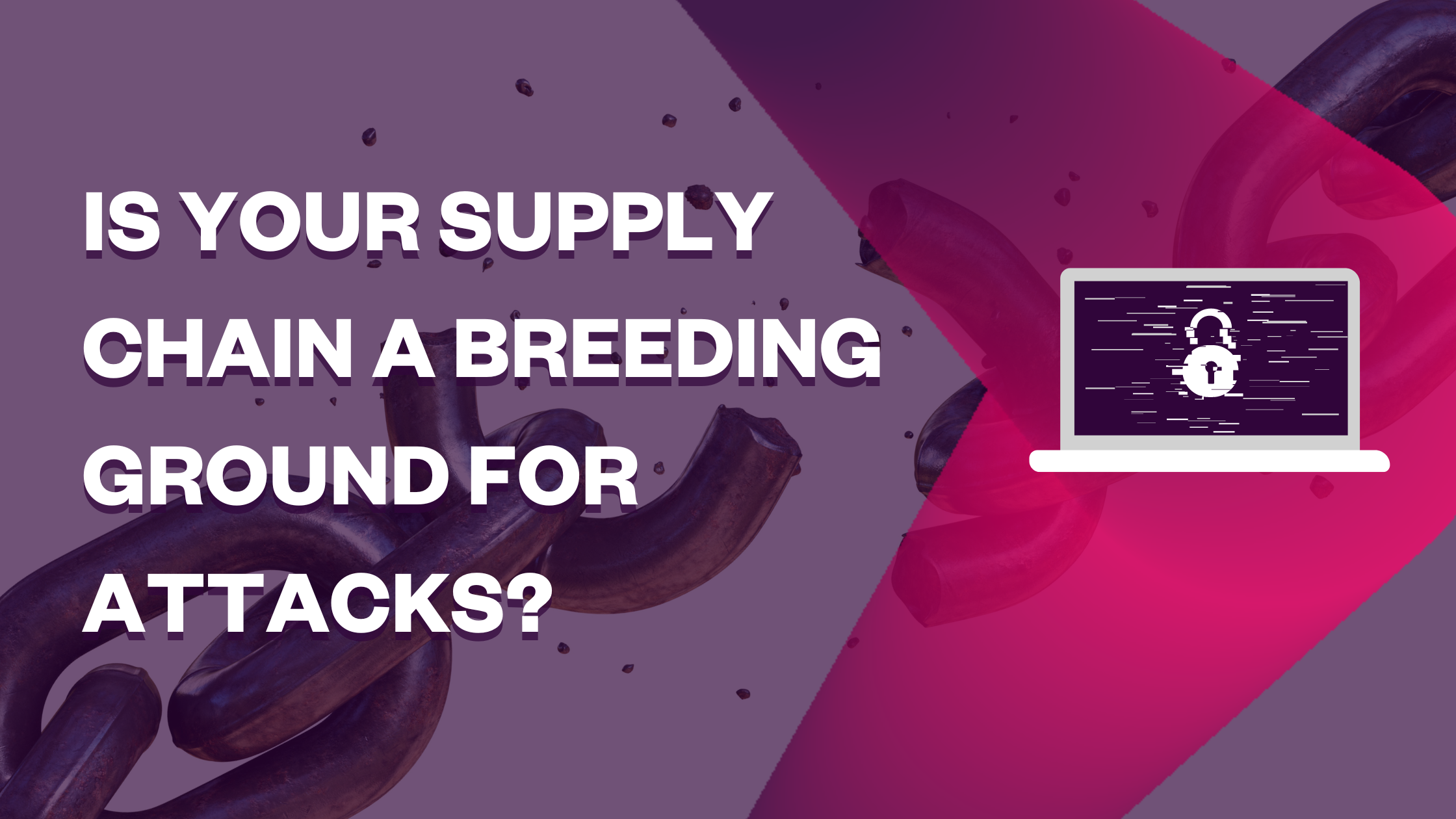 Is Your Supply Chain a Breeding Ground for Attacks?